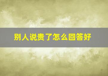 别人说贵了怎么回答好