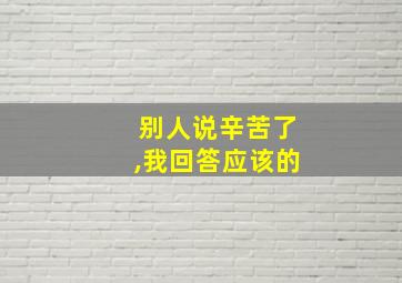 别人说辛苦了,我回答应该的