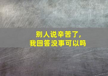 别人说辛苦了,我回答没事可以吗