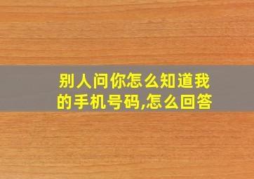 别人问你怎么知道我的手机号码,怎么回答