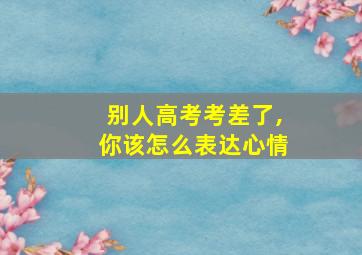 别人高考考差了,你该怎么表达心情