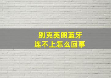 别克英朗蓝牙连不上怎么回事