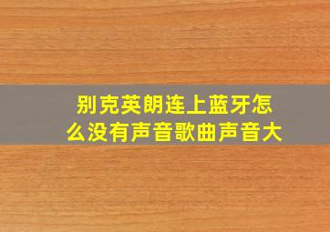 别克英朗连上蓝牙怎么没有声音歌曲声音大