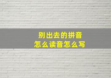 别出去的拼音怎么读音怎么写