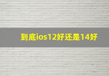 到底ios12好还是14好