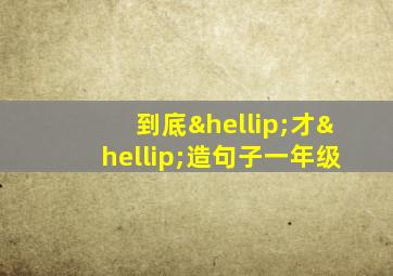 到底…才…造句子一年级