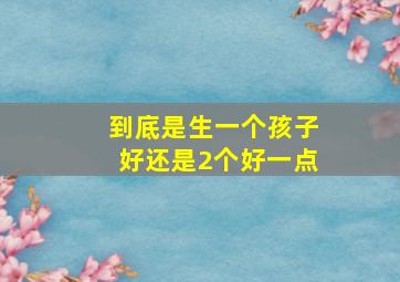 到底是生一个孩子好还是2个好一点