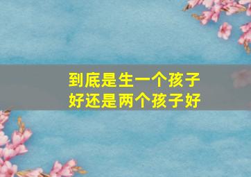 到底是生一个孩子好还是两个孩子好