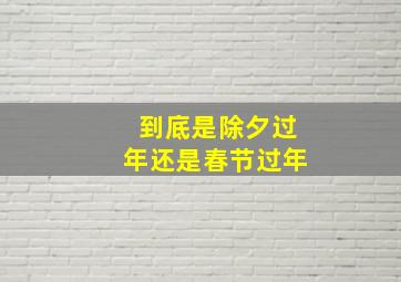 到底是除夕过年还是春节过年