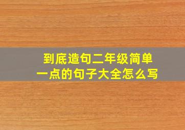 到底造句二年级简单一点的句子大全怎么写