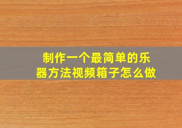 制作一个最简单的乐器方法视频箱子怎么做