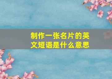 制作一张名片的英文短语是什么意思