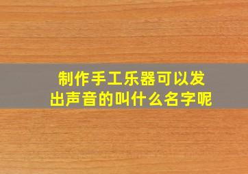 制作手工乐器可以发出声音的叫什么名字呢