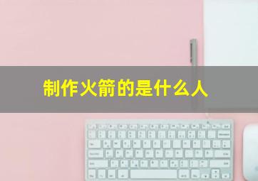 制作火箭的是什么人