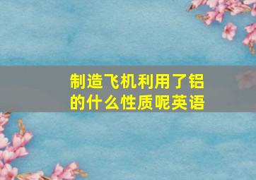 制造飞机利用了铝的什么性质呢英语