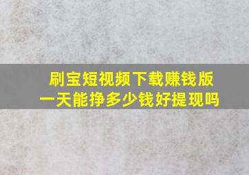 刷宝短视频下载赚钱版一天能挣多少钱好提现吗