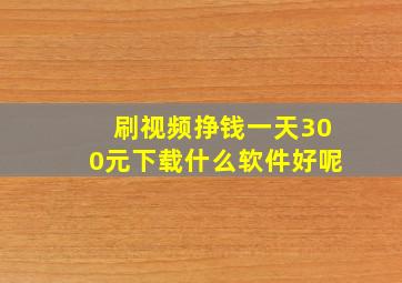 刷视频挣钱一天300元下载什么软件好呢