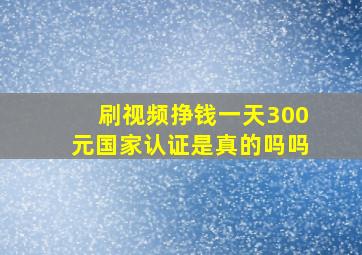 刷视频挣钱一天300元国家认证是真的吗吗