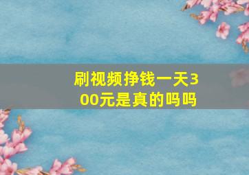 刷视频挣钱一天300元是真的吗吗