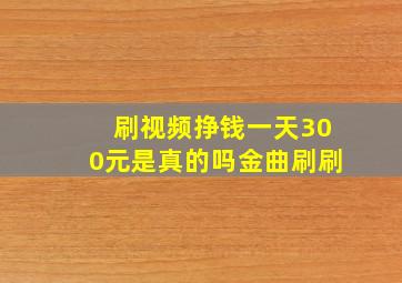 刷视频挣钱一天300元是真的吗金曲刷刷