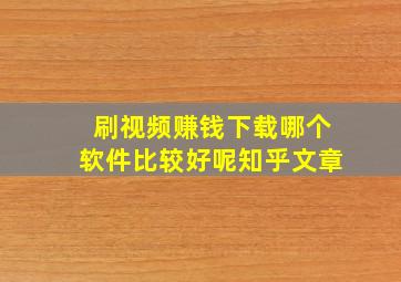 刷视频赚钱下载哪个软件比较好呢知乎文章