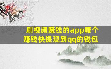 刷视频赚钱的app哪个赚钱快提现到qq的钱包