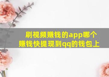 刷视频赚钱的app哪个赚钱快提现到qq的钱包上