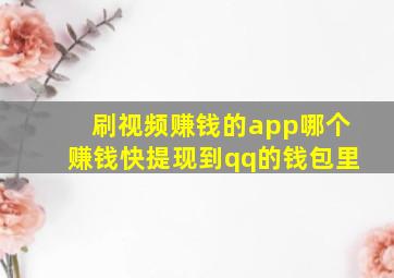 刷视频赚钱的app哪个赚钱快提现到qq的钱包里