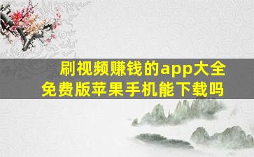 刷视频赚钱的app大全免费版苹果手机能下载吗