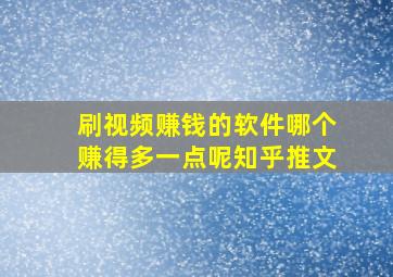 刷视频赚钱的软件哪个赚得多一点呢知乎推文