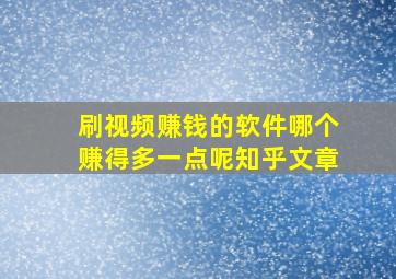 刷视频赚钱的软件哪个赚得多一点呢知乎文章