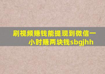 刷视频赚钱能提现到微信一小时赚两块钱sbgjhh