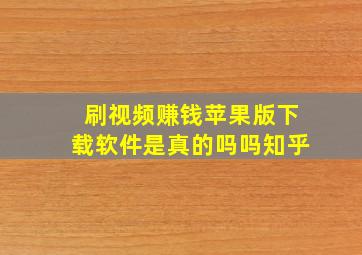 刷视频赚钱苹果版下载软件是真的吗吗知乎