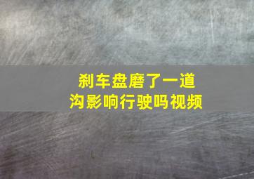 刹车盘磨了一道沟影响行驶吗视频