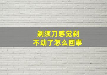 剃须刀感觉剃不动了怎么回事