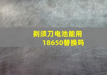 剃须刀电池能用18650替换吗