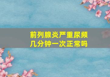 前列腺炎严重尿频几分钟一次正常吗