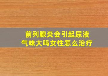 前列腺炎会引起尿液气味大吗女性怎么治疗