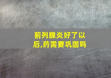 前列腺炎好了以后,药需要巩固吗