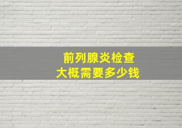 前列腺炎检查大概需要多少钱