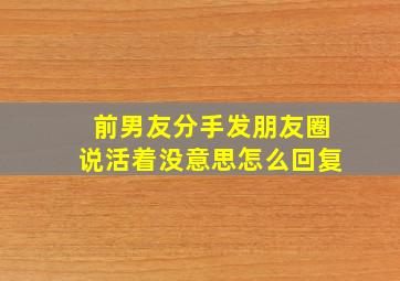 前男友分手发朋友圈说活着没意思怎么回复