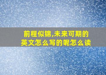 前程似锦,未来可期的英文怎么写的呢怎么读