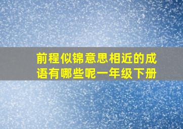 前程似锦意思相近的成语有哪些呢一年级下册