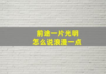 前途一片光明怎么说浪漫一点