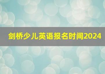 剑桥少儿英语报名时间2024