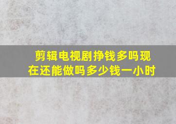 剪辑电视剧挣钱多吗现在还能做吗多少钱一小时