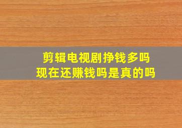 剪辑电视剧挣钱多吗现在还赚钱吗是真的吗