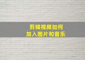 剪辑视频如何加入图片和音乐