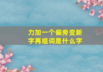 力加一个偏旁变新字再组词是什么字