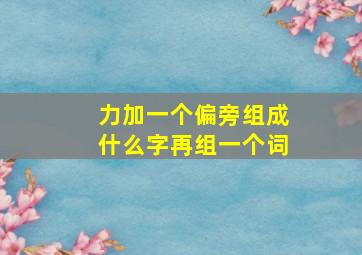 力加一个偏旁组成什么字再组一个词